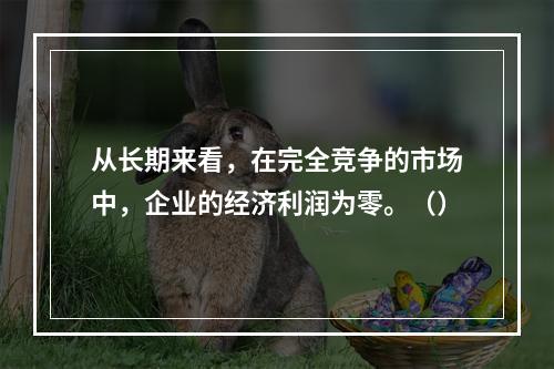 从长期来看，在完全竞争的市场中，企业的经济利润为零。（）