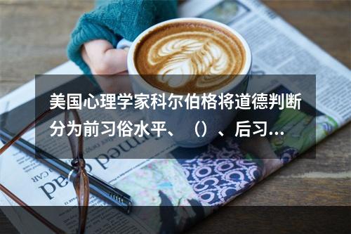 美国心理学家科尔伯格将道德判断分为前习俗水平、（）、后习俗水