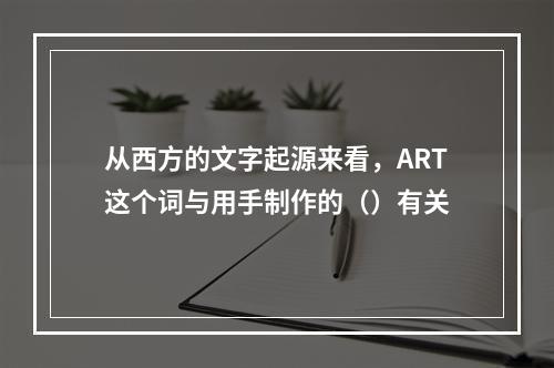 从西方的文字起源来看，ART这个词与用手制作的（）有关