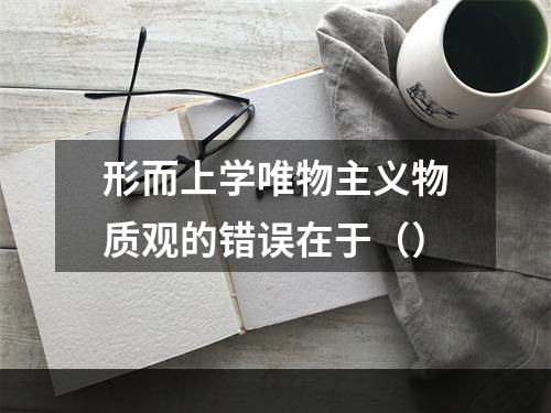 形而上学唯物主义物质观的错误在于（）