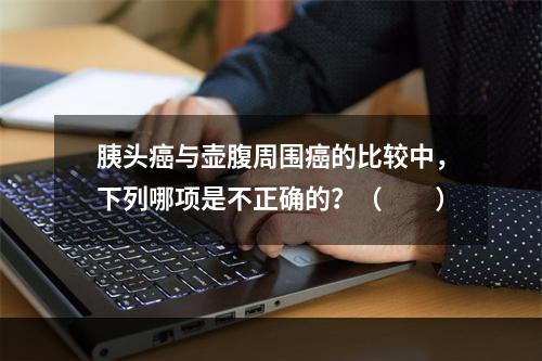 胰头癌与壶腹周围癌的比较中，下列哪项是不正确的？（　　）