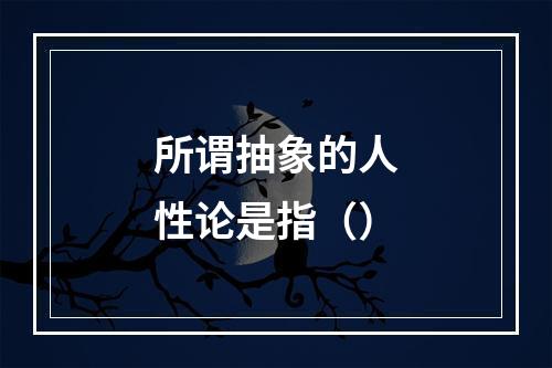 所谓抽象的人性论是指（）