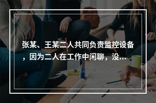 张某、王某二人共同负责监控设备，因为二人在工作中闲聊，没能及