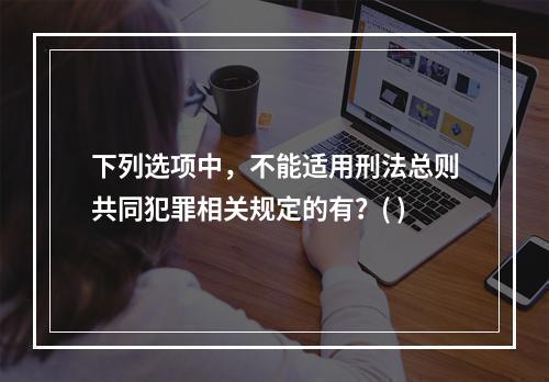 下列选项中，不能适用刑法总则共同犯罪相关规定的有？( )