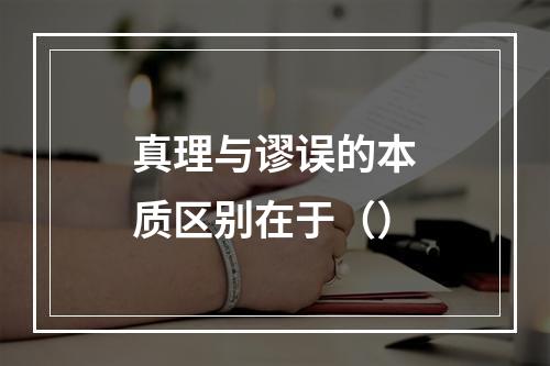 真理与谬误的本质区别在于（）