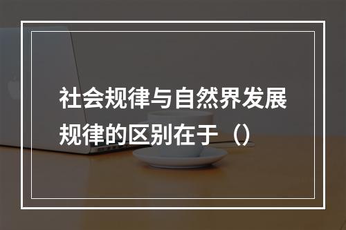 社会规律与自然界发展规律的区别在于（）