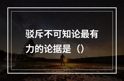 驳斥不可知论最有力的论据是（）