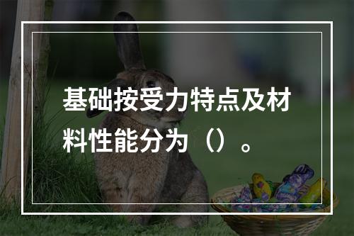 基础按受力特点及材料性能分为（）。