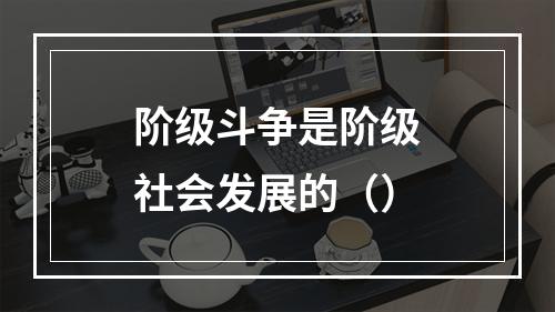 阶级斗争是阶级社会发展的（）