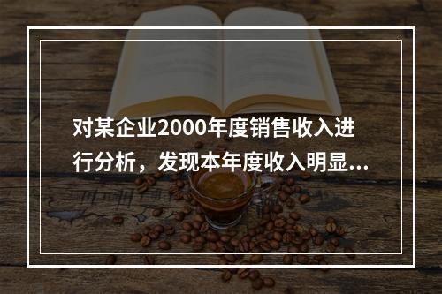 对某企业2000年度销售收入进行分析，发现本年度收入明显比上