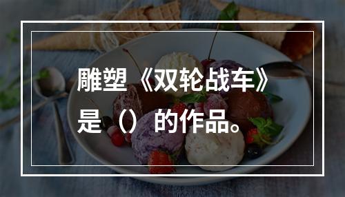 雕塑《双轮战车》是（）的作品。