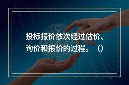 投标报价依次经过估价、询价和报价的过程。（）