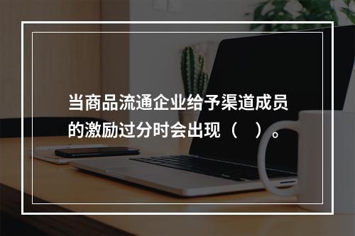 当商品流通企业给予渠道成员的激励过分时会出现（　）。