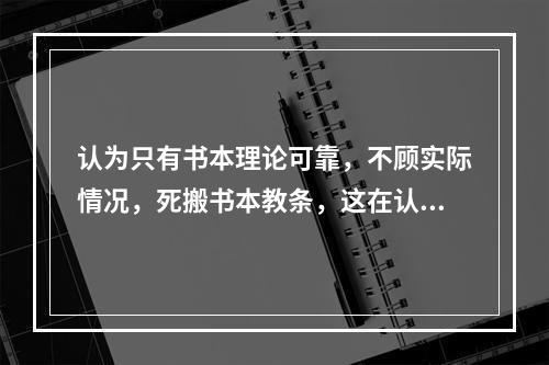 认为只有书本理论可靠，不顾实际情况，死搬书本教条，这在认识论