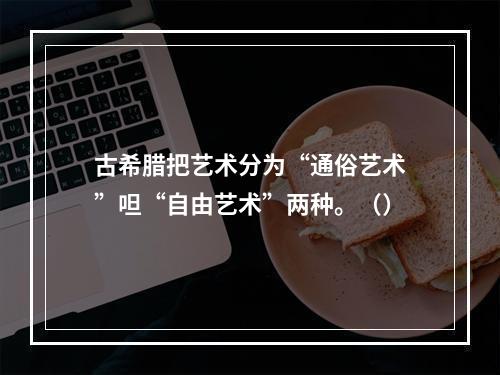 古希腊把艺术分为“通俗艺术”呾“自由艺术”两种。（）