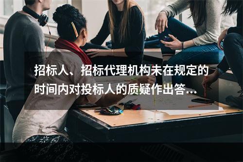 招标人、招标代理机构未在规定的时间内对投标人的质疑作出答复的