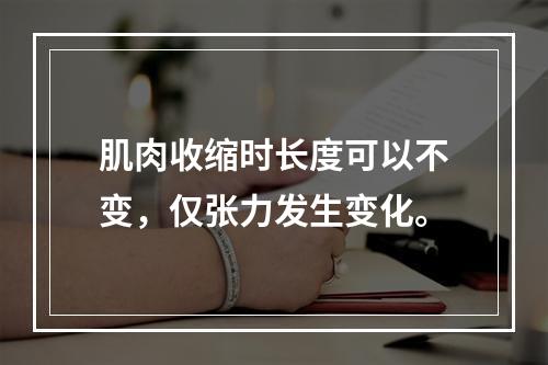 肌肉收缩时长度可以不变，仅张力发生变化。