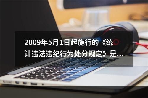 2009年5月1日起施行的《统计违法违纪行为处分规定》是我国