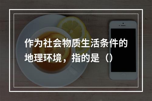 作为社会物质生活条件的地理环境，指的是（）