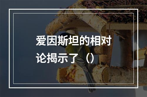 爱因斯坦的相对论揭示了（）