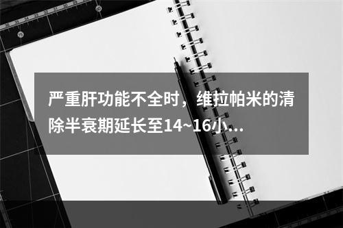 严重肝功能不全时，维拉帕米的清除半衰期延长至14~16小时，