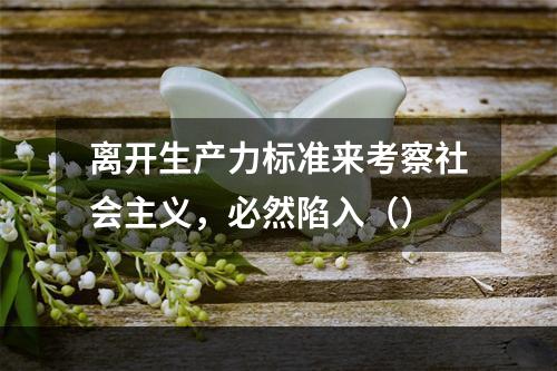 离开生产力标准来考察社会主义，必然陷入（）