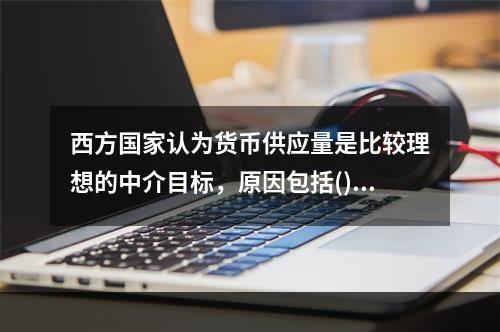 西方国家认为货币供应量是比较理想的中介目标，原因包括()。