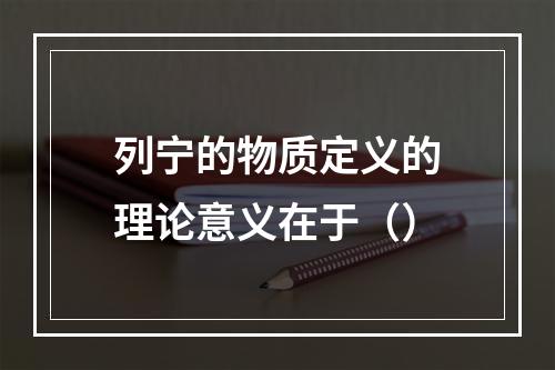 列宁的物质定义的理论意义在于（）