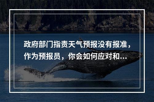 政府部门指责天气预报没有报准，作为预报员，你会如何应对和回答