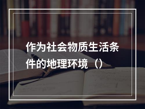 作为社会物质生活条件的地理环境（）