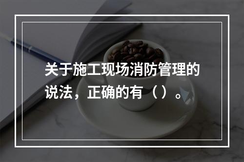 关于施工现场消防管理的说法，正确的有（ ）。