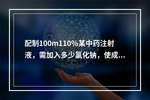 配制100m110％某中药注射液，需加入多少氯化钠，使成为等