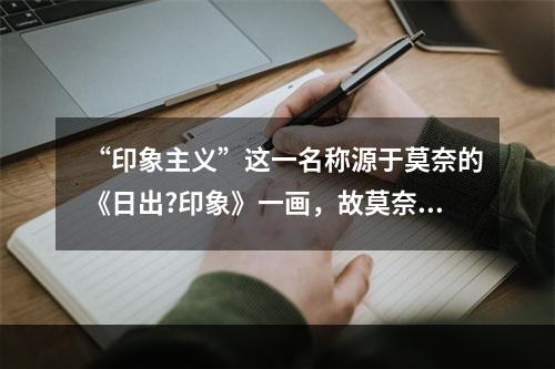 “印象主义”这一名称源于莫奈的《日出?印象》一画，故莫奈有“