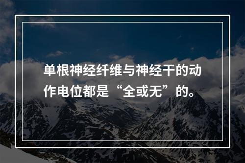 单根神经纤维与神经干的动作电位都是“全或无”的。