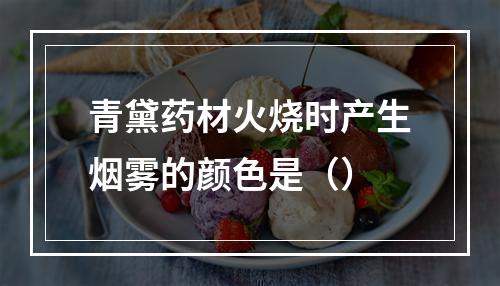 青黛药材火烧时产生烟雾的颜色是（）