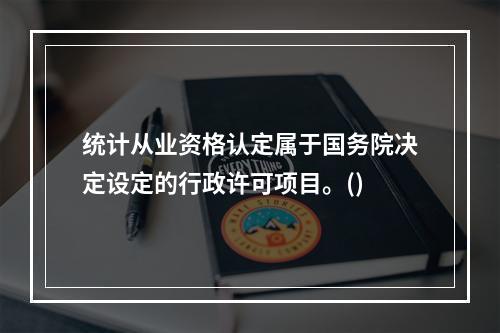 统计从业资格认定属于国务院决定设定的行政许可项目。()