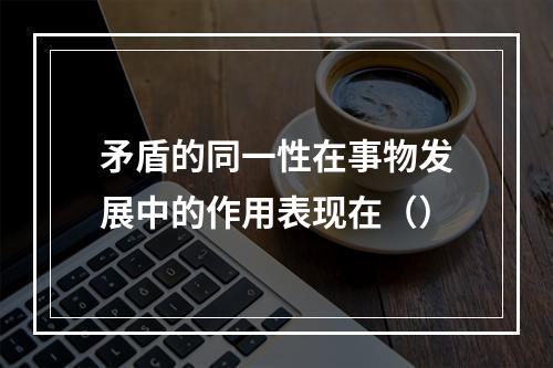 矛盾的同一性在事物发展中的作用表现在（）