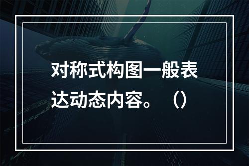 对称式构图一般表达动态内容。（）