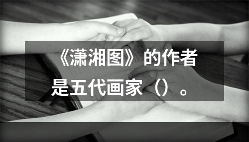 《潇湘图》的作者是五代画家（）。