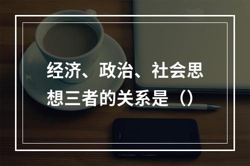 经济、政治、社会思想三者的关系是（）