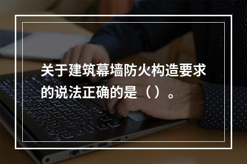 关于建筑幕墙防火构造要求的说法正确的是（ ）。