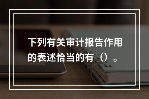 下列有关审计报告作用的表述恰当的有（）。