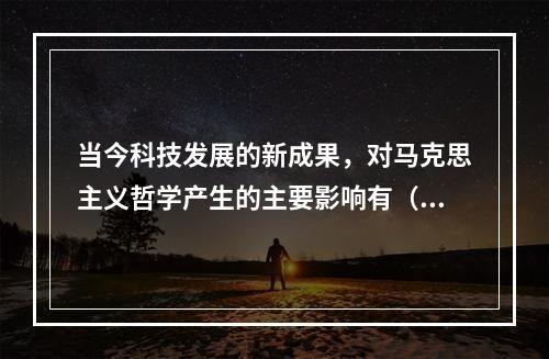 当今科技发展的新成果，对马克思主义哲学产生的主要影响有（）