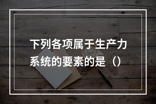 下列各项属于生产力系统的要素的是（）