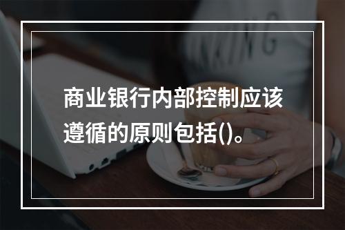 商业银行内部控制应该遵循的原则包括()。