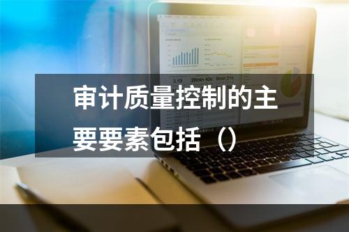 审计质量控制的主要要素包括（）