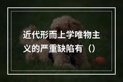 近代形而上学唯物主义的严重缺陷有（）