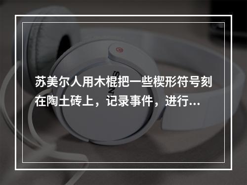 苏美尔人用木棍把一些楔形符号刻在陶土砖上，记录事件，进行通信