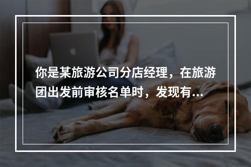 你是某旅游公司分店经理，在旅游团出发前审核名单时，发现有两位