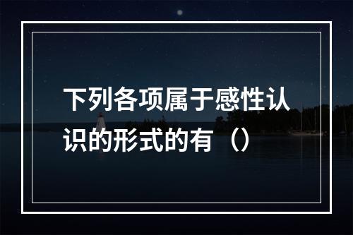 下列各项属于感性认识的形式的有（）